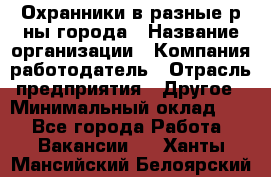 Охранники в разные р-ны города › Название организации ­ Компания-работодатель › Отрасль предприятия ­ Другое › Минимальный оклад ­ 1 - Все города Работа » Вакансии   . Ханты-Мансийский,Белоярский г.